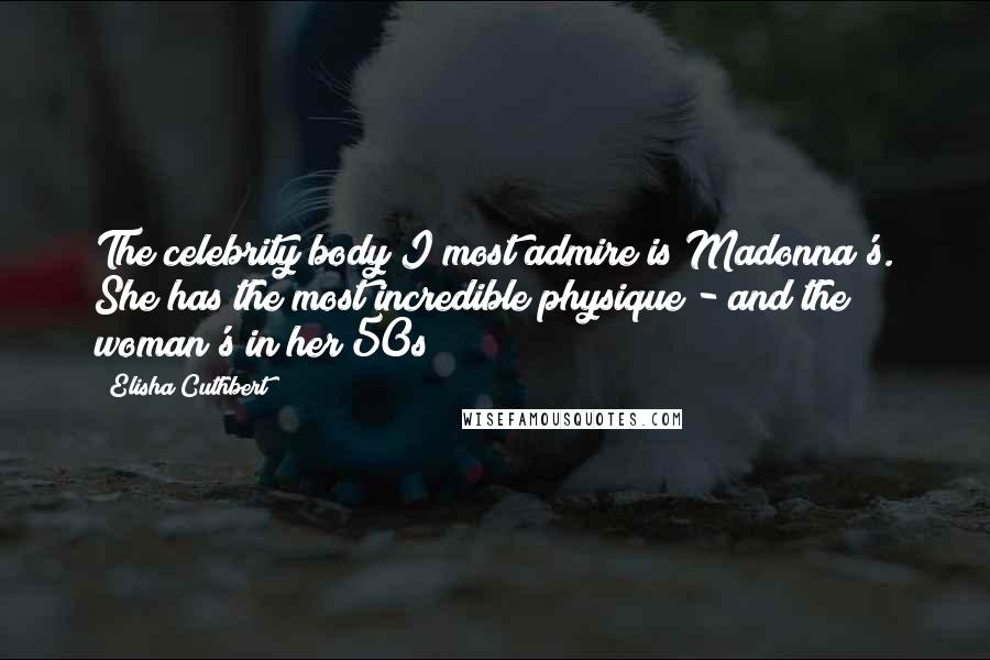 Elisha Cuthbert Quotes: The celebrity body I most admire is Madonna's. She has the most incredible physique - and the woman's in her 50s!