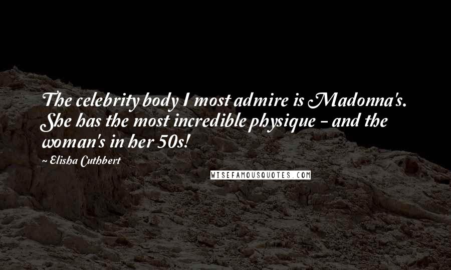 Elisha Cuthbert Quotes: The celebrity body I most admire is Madonna's. She has the most incredible physique - and the woman's in her 50s!