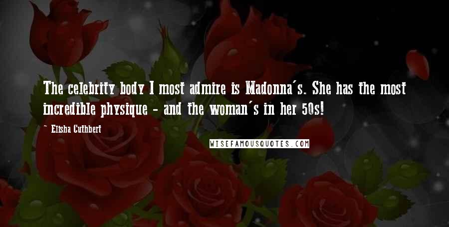 Elisha Cuthbert Quotes: The celebrity body I most admire is Madonna's. She has the most incredible physique - and the woman's in her 50s!