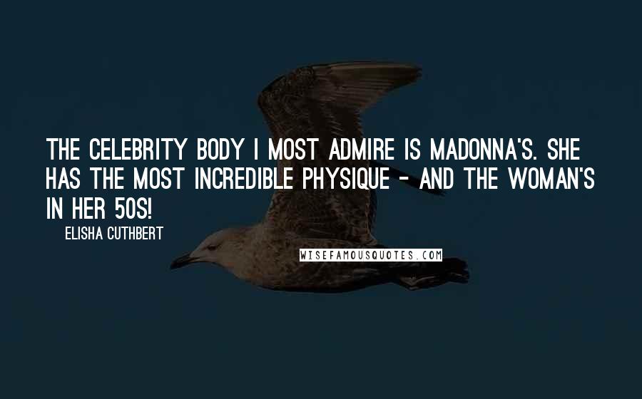 Elisha Cuthbert Quotes: The celebrity body I most admire is Madonna's. She has the most incredible physique - and the woman's in her 50s!