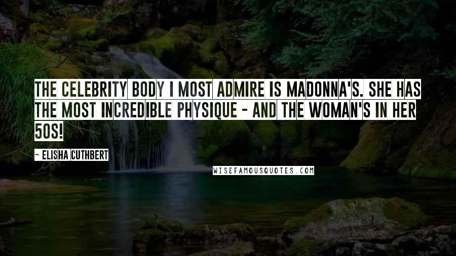 Elisha Cuthbert Quotes: The celebrity body I most admire is Madonna's. She has the most incredible physique - and the woman's in her 50s!