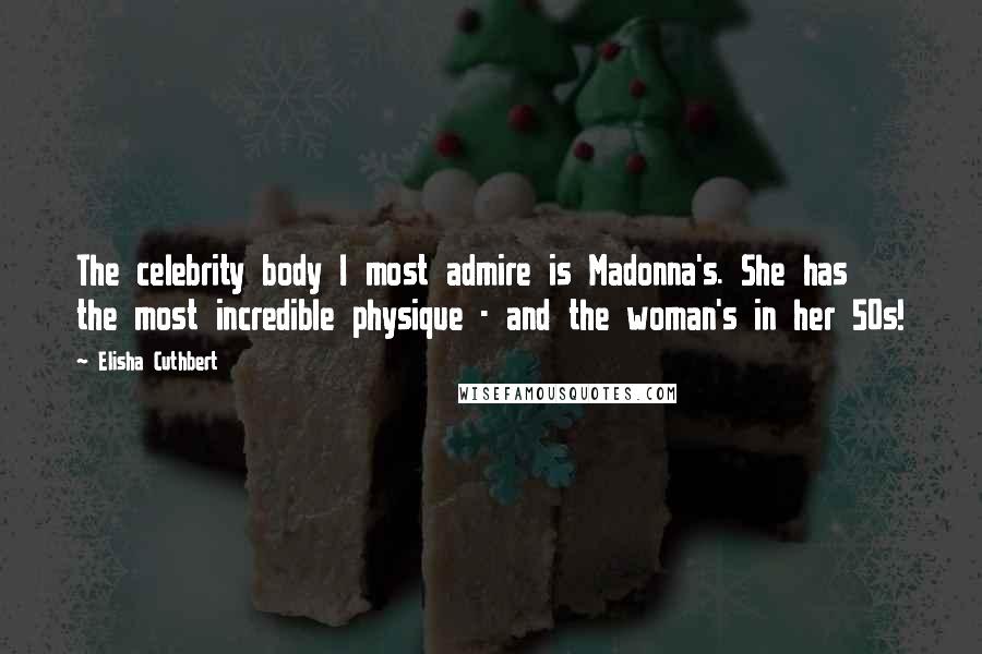 Elisha Cuthbert Quotes: The celebrity body I most admire is Madonna's. She has the most incredible physique - and the woman's in her 50s!