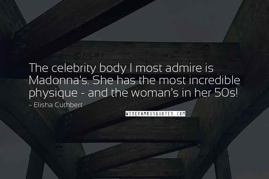 Elisha Cuthbert Quotes: The celebrity body I most admire is Madonna's. She has the most incredible physique - and the woman's in her 50s!