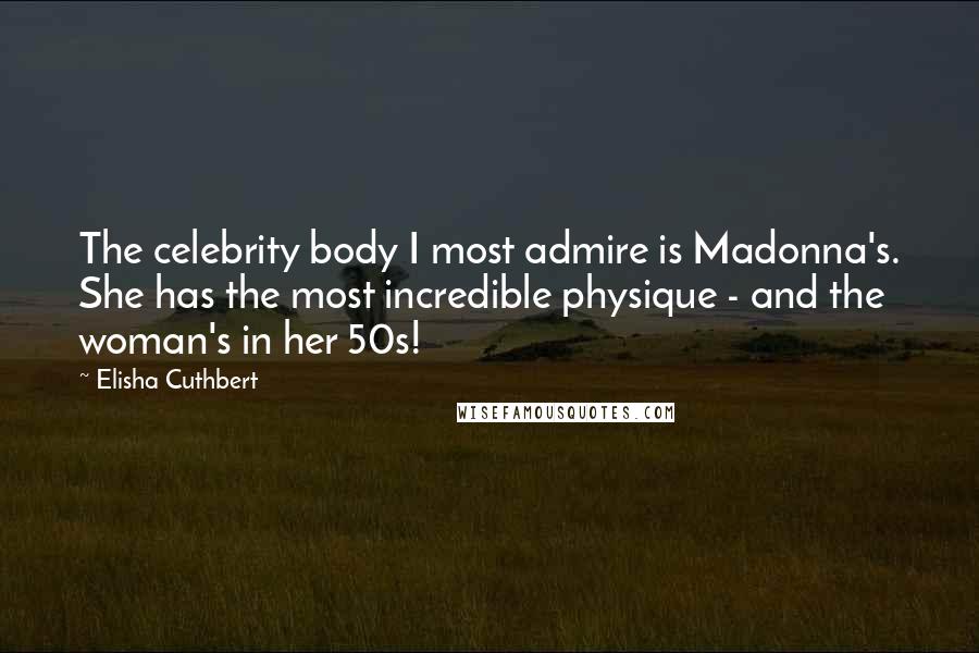 Elisha Cuthbert Quotes: The celebrity body I most admire is Madonna's. She has the most incredible physique - and the woman's in her 50s!