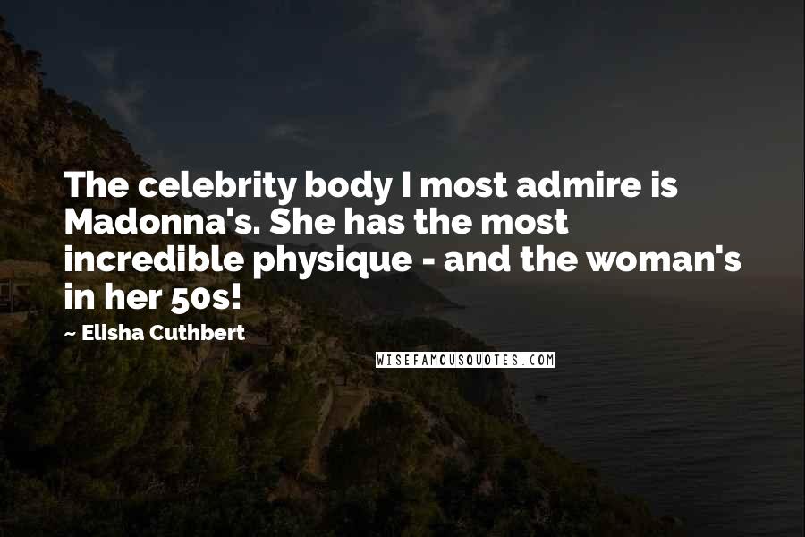 Elisha Cuthbert Quotes: The celebrity body I most admire is Madonna's. She has the most incredible physique - and the woman's in her 50s!