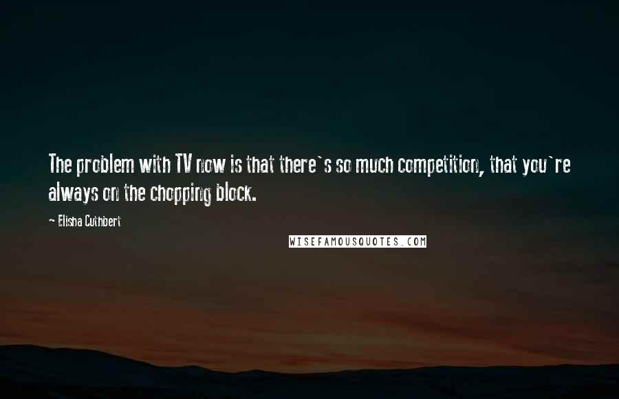 Elisha Cuthbert Quotes: The problem with TV now is that there's so much competition, that you're always on the chopping block.