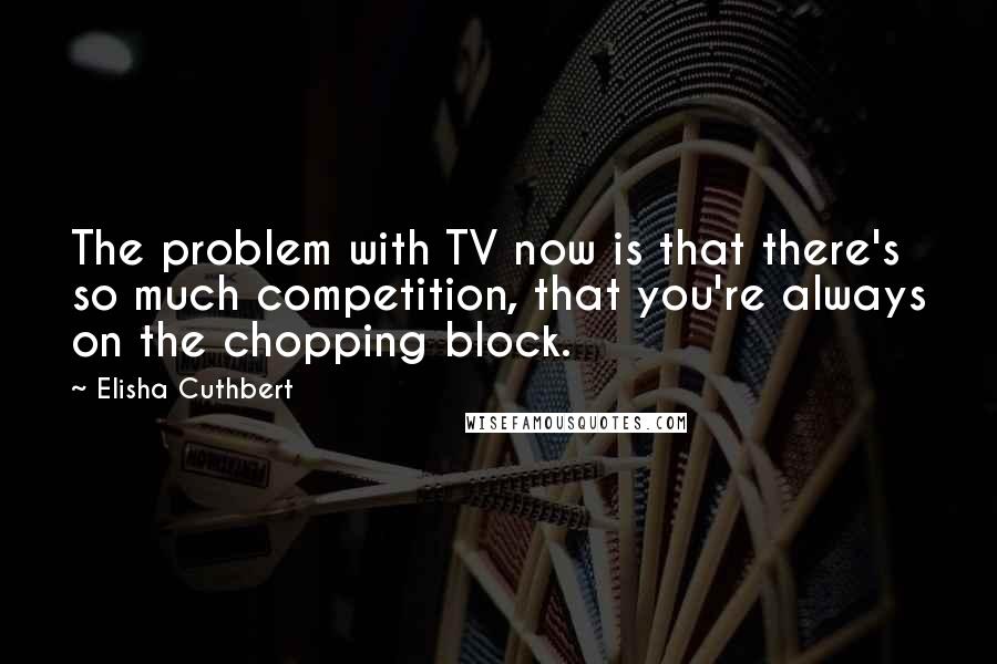 Elisha Cuthbert Quotes: The problem with TV now is that there's so much competition, that you're always on the chopping block.