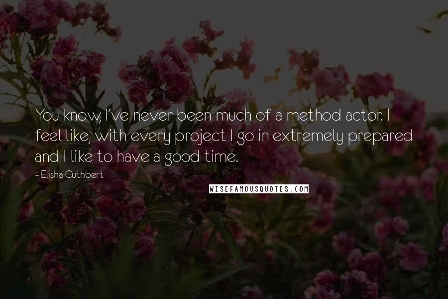 Elisha Cuthbert Quotes: You know, I've never been much of a method actor. I feel like, with every project I go in extremely prepared and I like to have a good time.