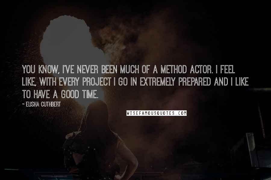 Elisha Cuthbert Quotes: You know, I've never been much of a method actor. I feel like, with every project I go in extremely prepared and I like to have a good time.