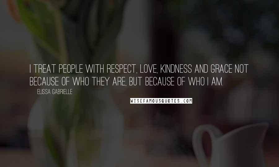 Elissa Gabrielle Quotes: I treat people with respect, love, kindness and grace not because of who they are, but because of who I am.