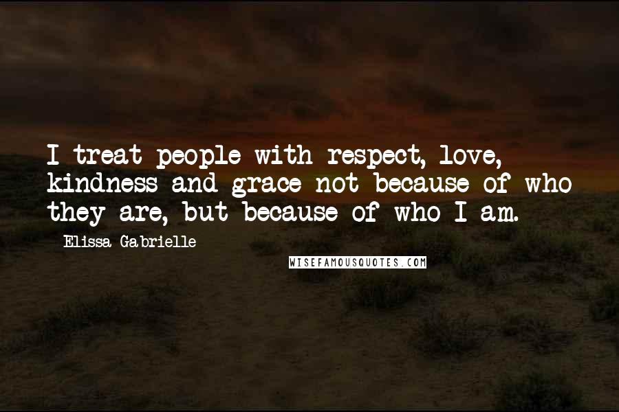 Elissa Gabrielle Quotes: I treat people with respect, love, kindness and grace not because of who they are, but because of who I am.