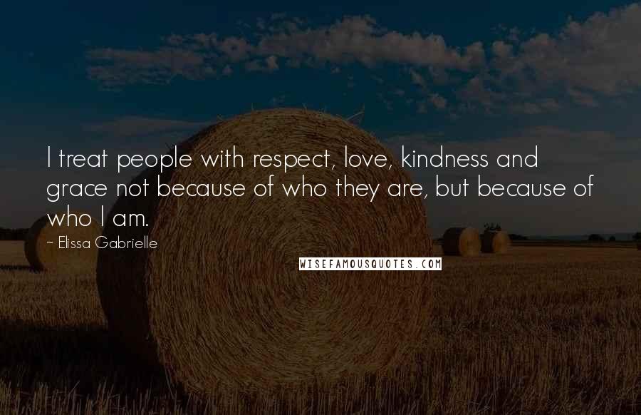 Elissa Gabrielle Quotes: I treat people with respect, love, kindness and grace not because of who they are, but because of who I am.