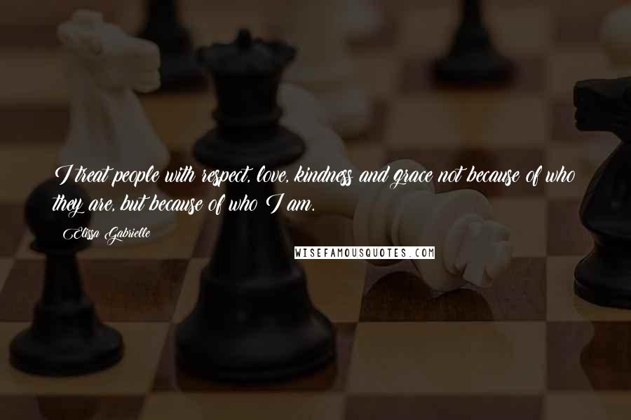 Elissa Gabrielle Quotes: I treat people with respect, love, kindness and grace not because of who they are, but because of who I am.