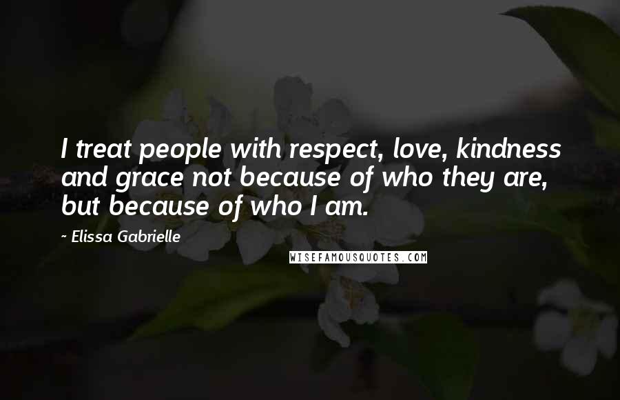 Elissa Gabrielle Quotes: I treat people with respect, love, kindness and grace not because of who they are, but because of who I am.