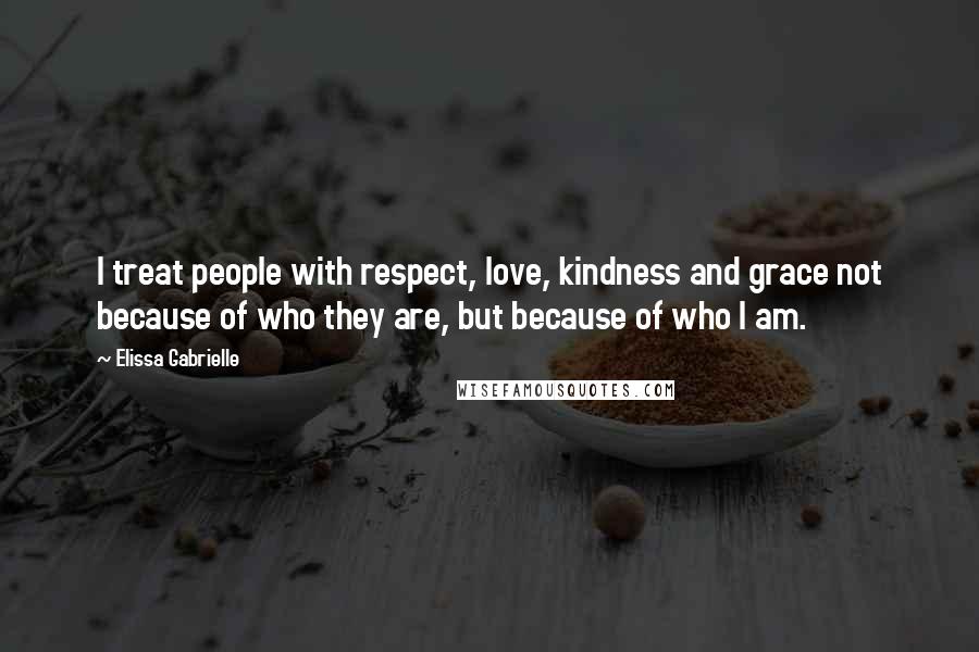 Elissa Gabrielle Quotes: I treat people with respect, love, kindness and grace not because of who they are, but because of who I am.