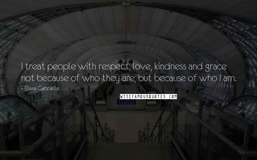 Elissa Gabrielle Quotes: I treat people with respect, love, kindness and grace not because of who they are, but because of who I am.