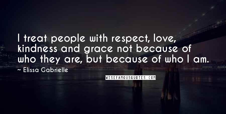 Elissa Gabrielle Quotes: I treat people with respect, love, kindness and grace not because of who they are, but because of who I am.