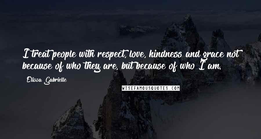 Elissa Gabrielle Quotes: I treat people with respect, love, kindness and grace not because of who they are, but because of who I am.