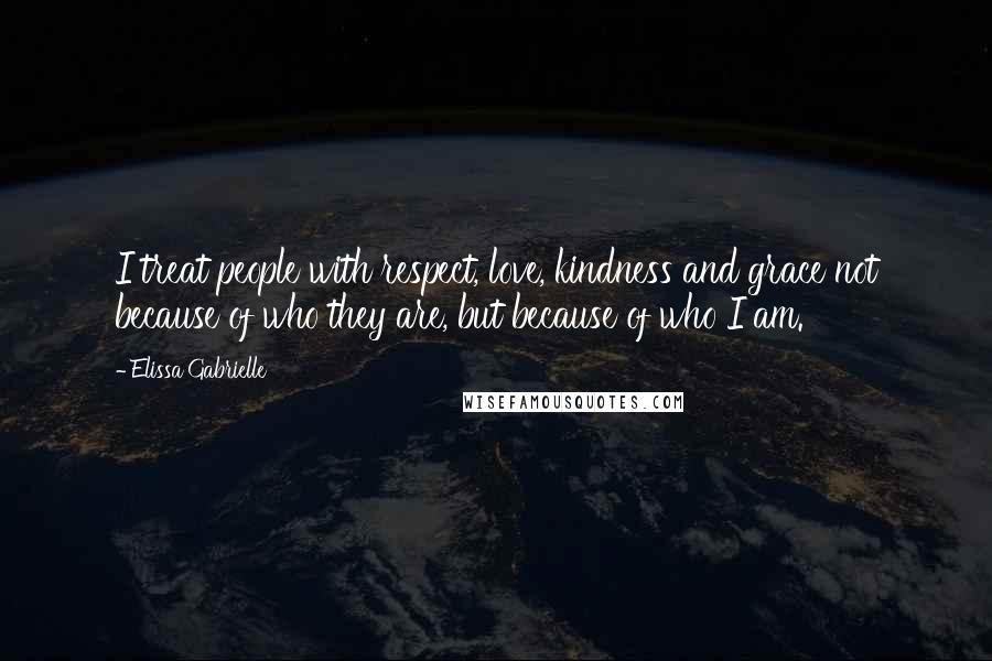 Elissa Gabrielle Quotes: I treat people with respect, love, kindness and grace not because of who they are, but because of who I am.