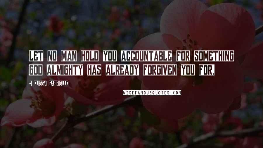 Elissa Gabrielle Quotes: Let no man hold you accountable for something God Almighty has already forgiven you for.