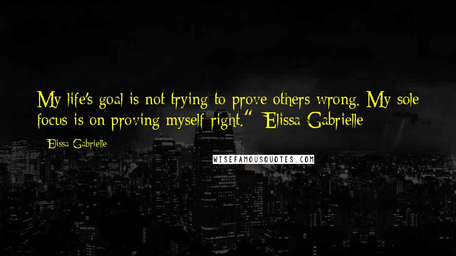 Elissa Gabrielle Quotes: My life's goal is not trying to prove others wrong. My sole focus is on proving myself right."~Elissa Gabrielle