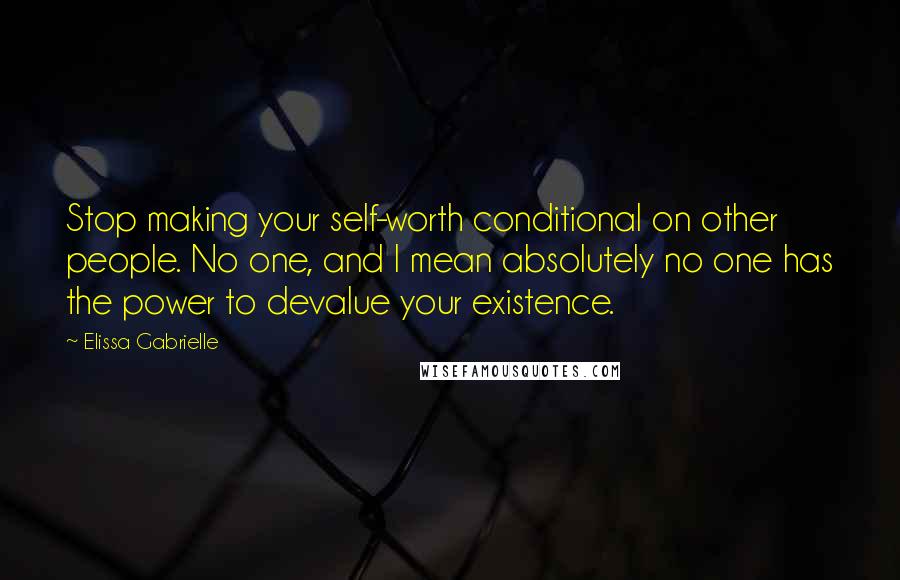 Elissa Gabrielle Quotes: Stop making your self-worth conditional on other people. No one, and I mean absolutely no one has the power to devalue your existence.