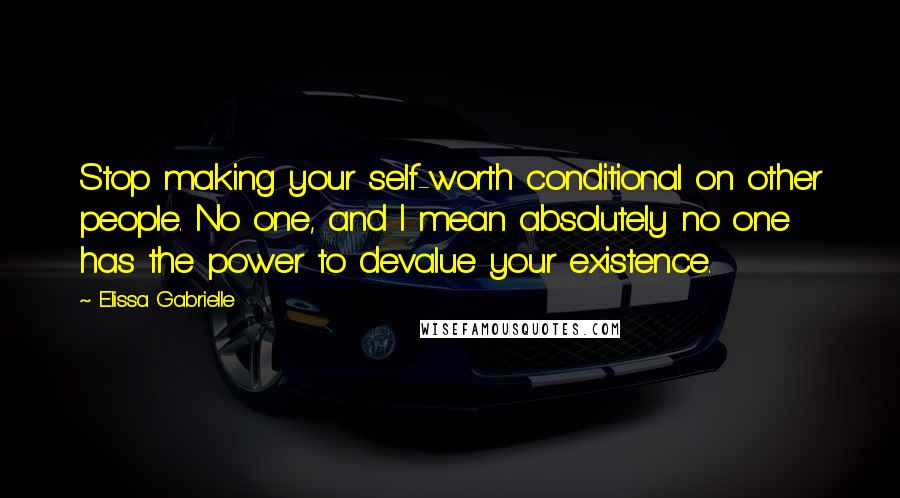 Elissa Gabrielle Quotes: Stop making your self-worth conditional on other people. No one, and I mean absolutely no one has the power to devalue your existence.