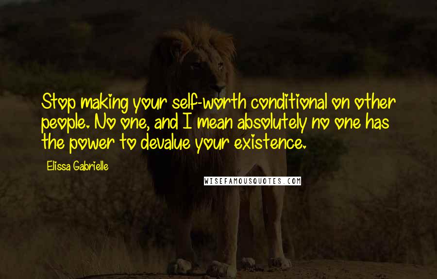 Elissa Gabrielle Quotes: Stop making your self-worth conditional on other people. No one, and I mean absolutely no one has the power to devalue your existence.