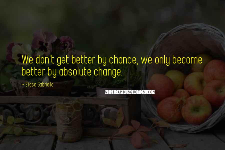 Elissa Gabrielle Quotes: We don't get better by chance, we only become better by absolute change.