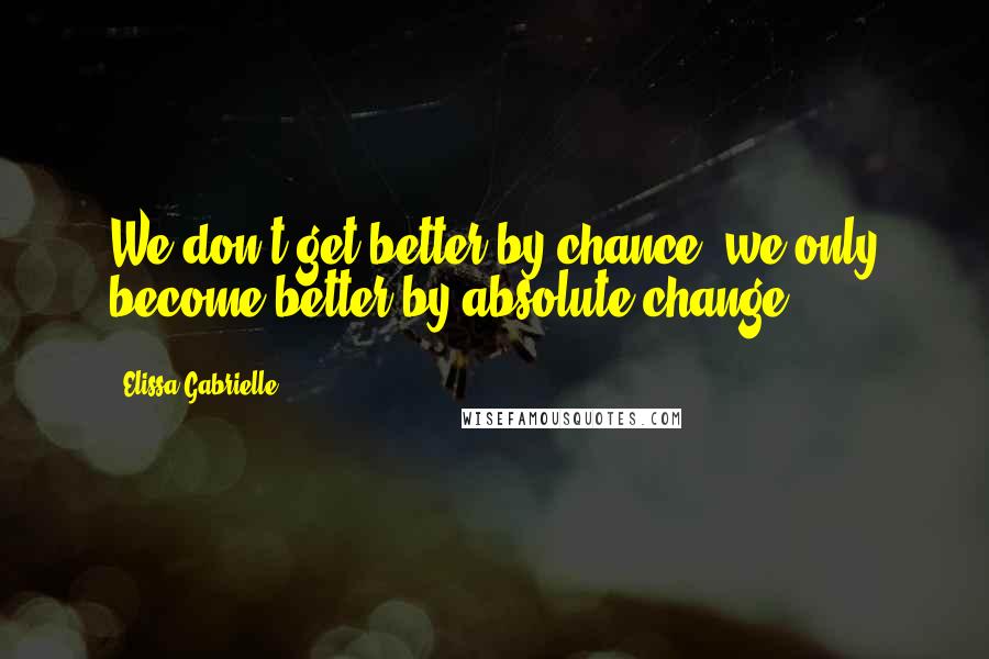 Elissa Gabrielle Quotes: We don't get better by chance, we only become better by absolute change.