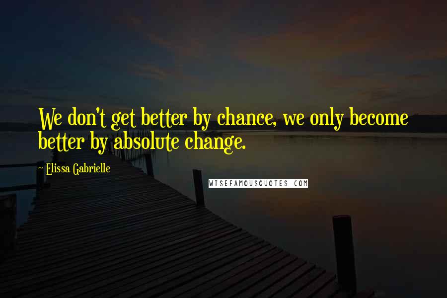 Elissa Gabrielle Quotes: We don't get better by chance, we only become better by absolute change.