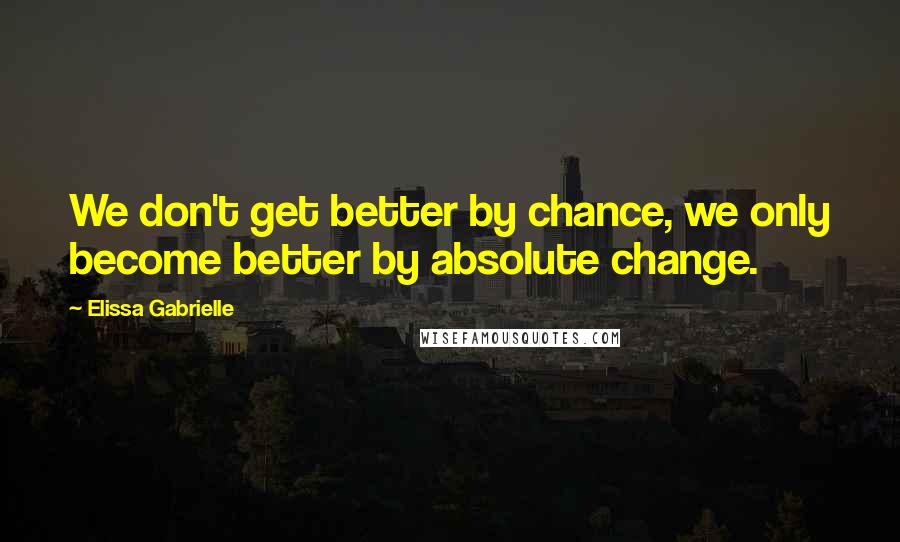 Elissa Gabrielle Quotes: We don't get better by chance, we only become better by absolute change.