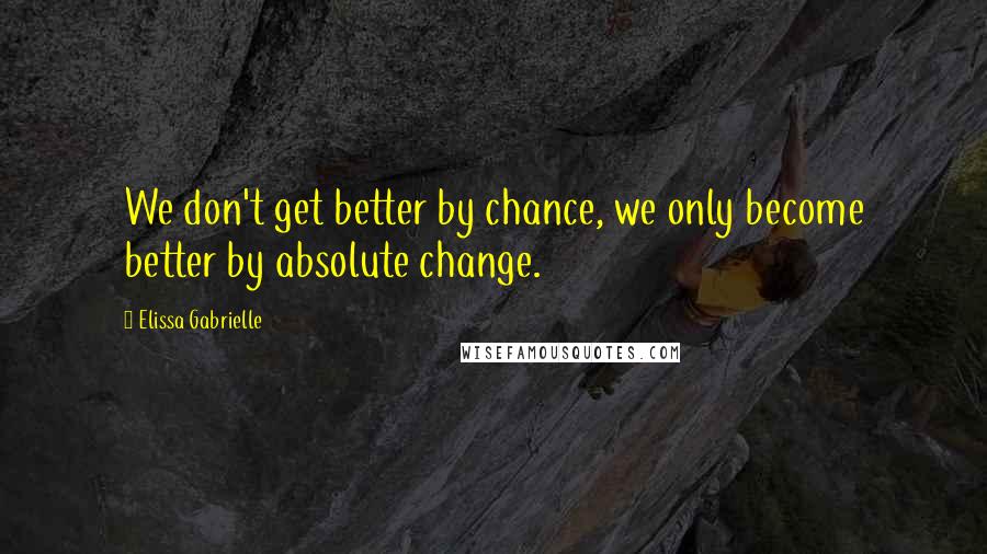 Elissa Gabrielle Quotes: We don't get better by chance, we only become better by absolute change.