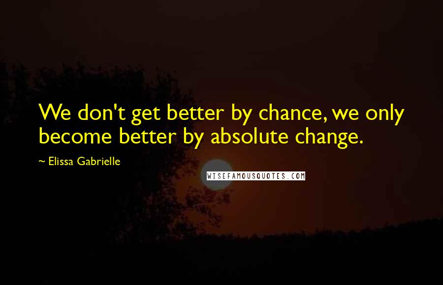 Elissa Gabrielle Quotes: We don't get better by chance, we only become better by absolute change.