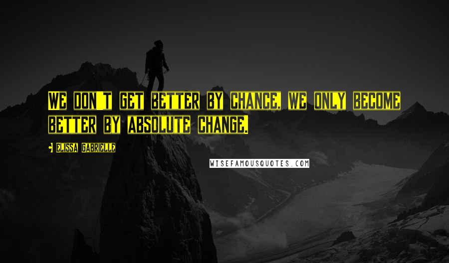 Elissa Gabrielle Quotes: We don't get better by chance, we only become better by absolute change.