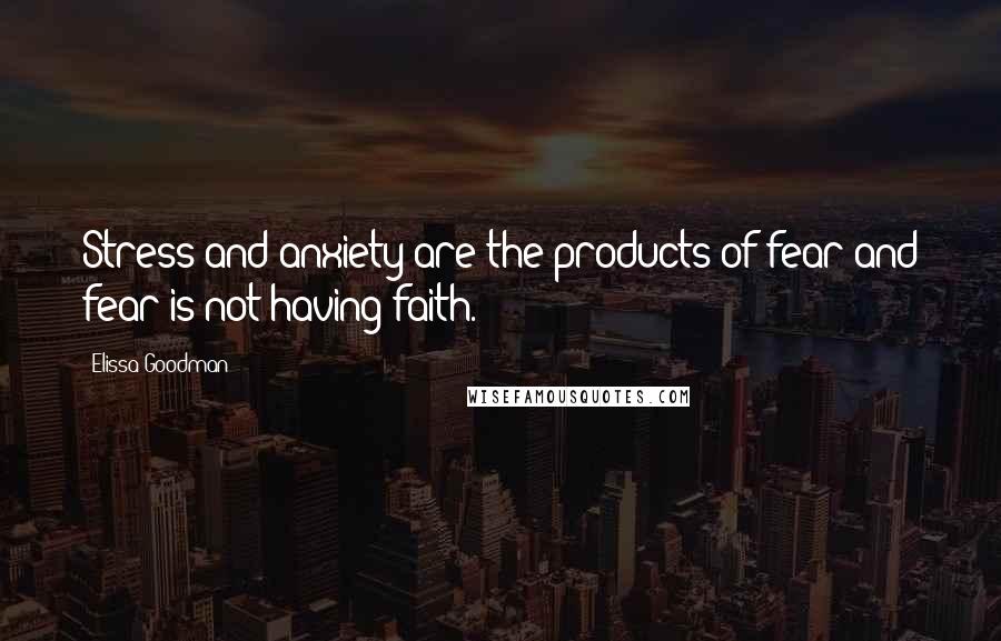 Elissa Goodman Quotes: Stress and anxiety are the products of fear and fear is not having faith.