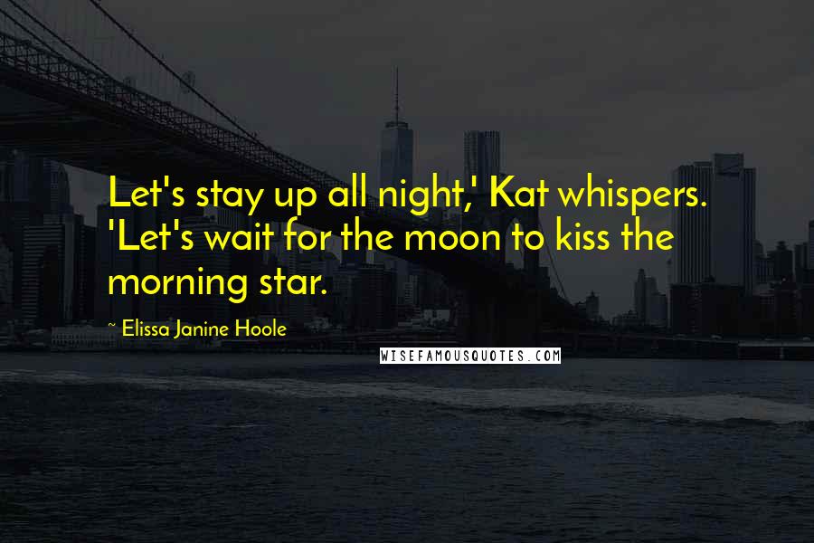 Elissa Janine Hoole Quotes: Let's stay up all night,' Kat whispers. 'Let's wait for the moon to kiss the morning star.