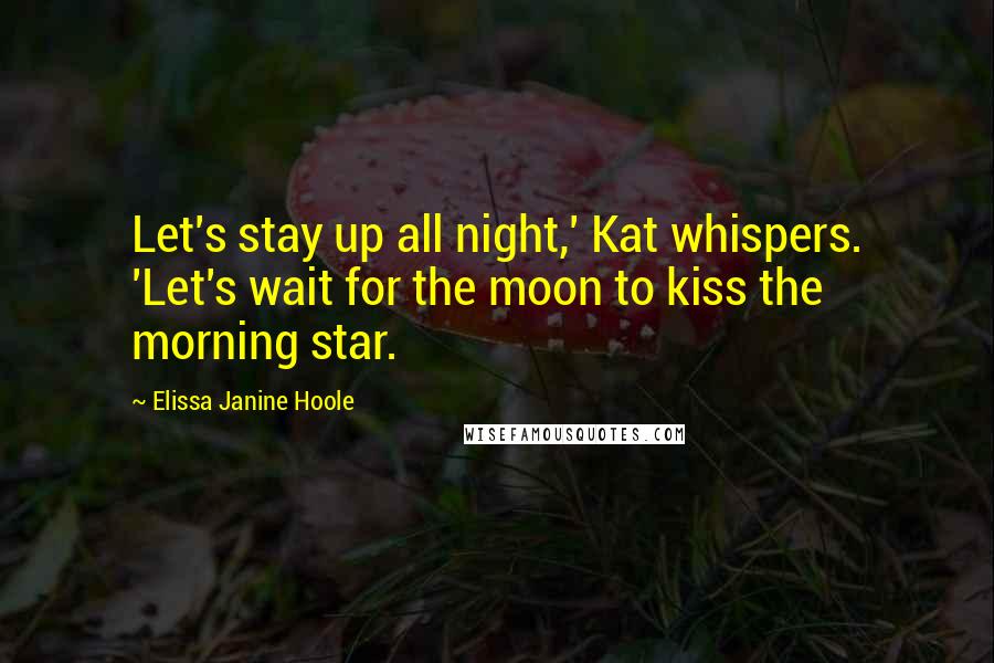 Elissa Janine Hoole Quotes: Let's stay up all night,' Kat whispers. 'Let's wait for the moon to kiss the morning star.