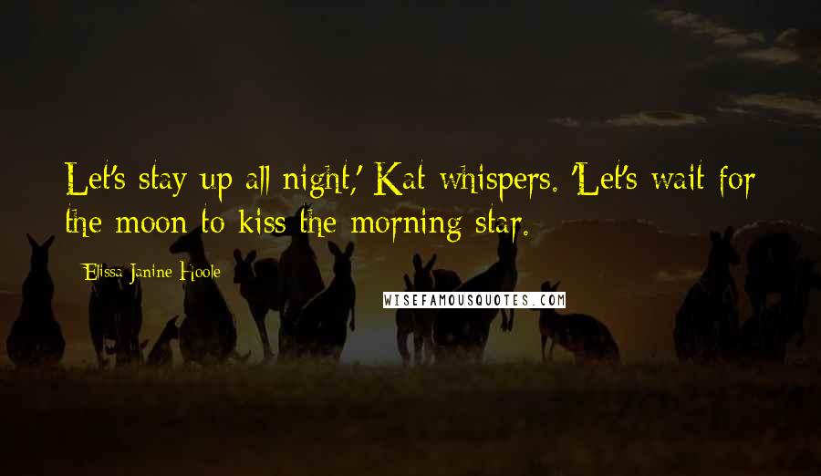 Elissa Janine Hoole Quotes: Let's stay up all night,' Kat whispers. 'Let's wait for the moon to kiss the morning star.