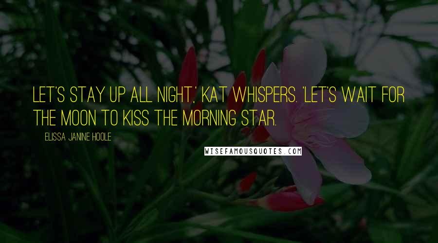 Elissa Janine Hoole Quotes: Let's stay up all night,' Kat whispers. 'Let's wait for the moon to kiss the morning star.