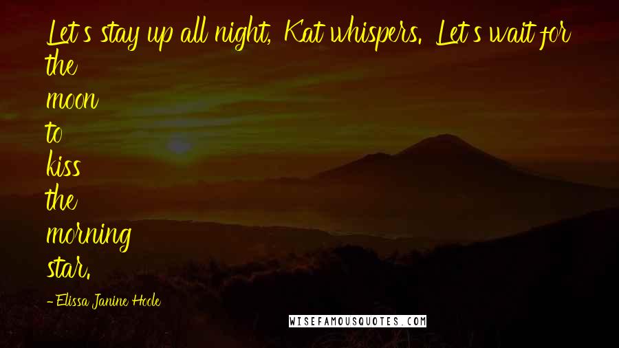 Elissa Janine Hoole Quotes: Let's stay up all night,' Kat whispers. 'Let's wait for the moon to kiss the morning star.