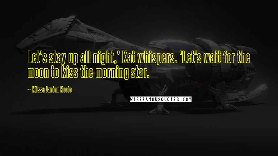 Elissa Janine Hoole Quotes: Let's stay up all night,' Kat whispers. 'Let's wait for the moon to kiss the morning star.