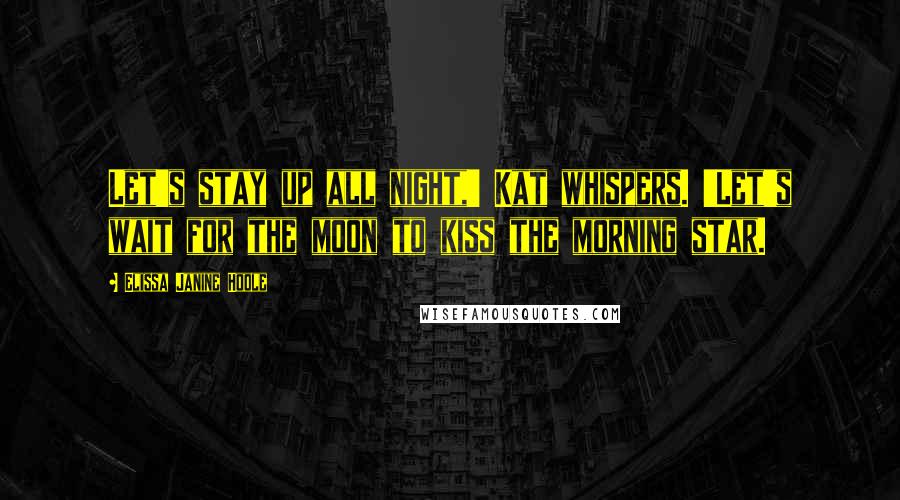 Elissa Janine Hoole Quotes: Let's stay up all night,' Kat whispers. 'Let's wait for the moon to kiss the morning star.