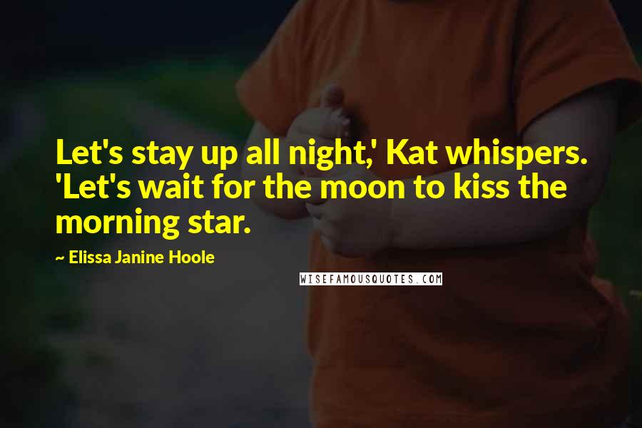 Elissa Janine Hoole Quotes: Let's stay up all night,' Kat whispers. 'Let's wait for the moon to kiss the morning star.