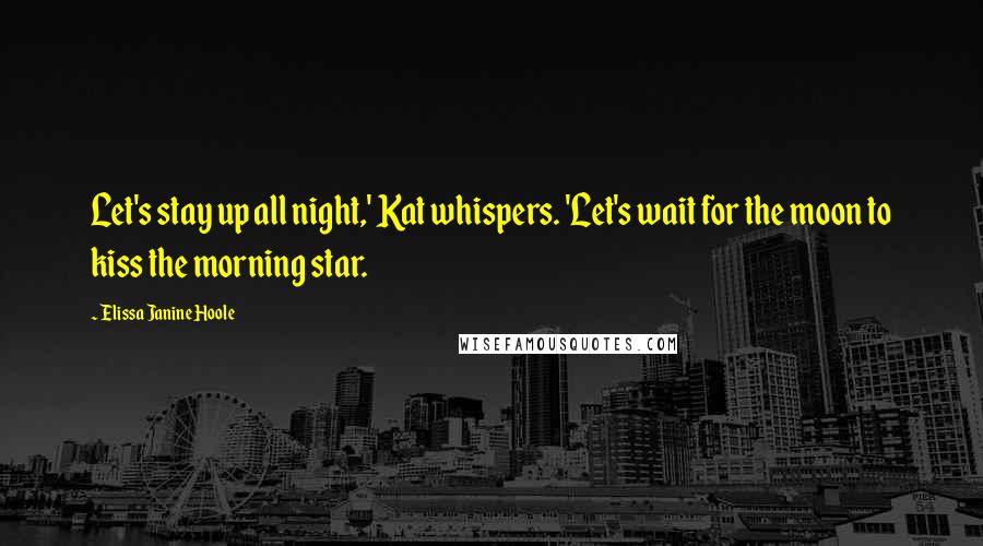 Elissa Janine Hoole Quotes: Let's stay up all night,' Kat whispers. 'Let's wait for the moon to kiss the morning star.