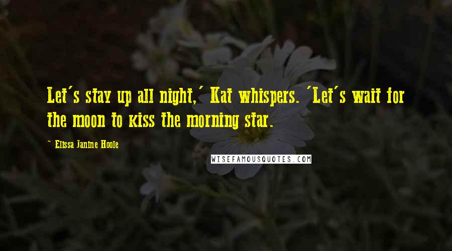 Elissa Janine Hoole Quotes: Let's stay up all night,' Kat whispers. 'Let's wait for the moon to kiss the morning star.