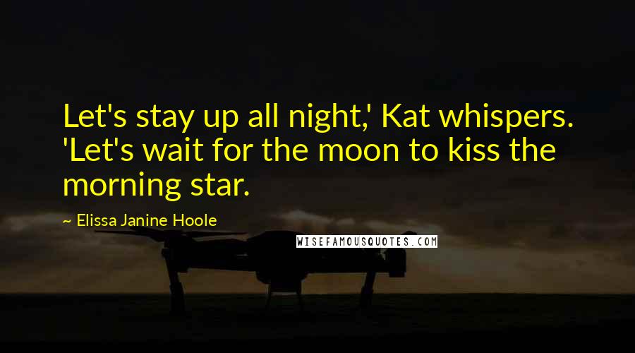 Elissa Janine Hoole Quotes: Let's stay up all night,' Kat whispers. 'Let's wait for the moon to kiss the morning star.