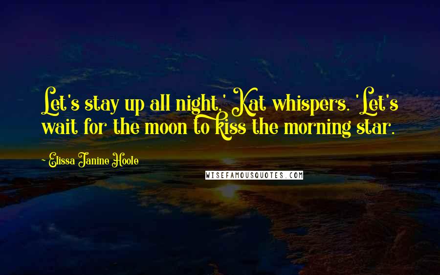 Elissa Janine Hoole Quotes: Let's stay up all night,' Kat whispers. 'Let's wait for the moon to kiss the morning star.