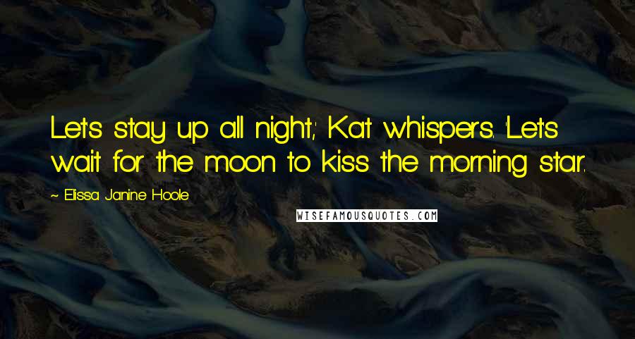 Elissa Janine Hoole Quotes: Let's stay up all night,' Kat whispers. 'Let's wait for the moon to kiss the morning star.