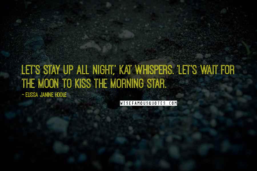 Elissa Janine Hoole Quotes: Let's stay up all night,' Kat whispers. 'Let's wait for the moon to kiss the morning star.